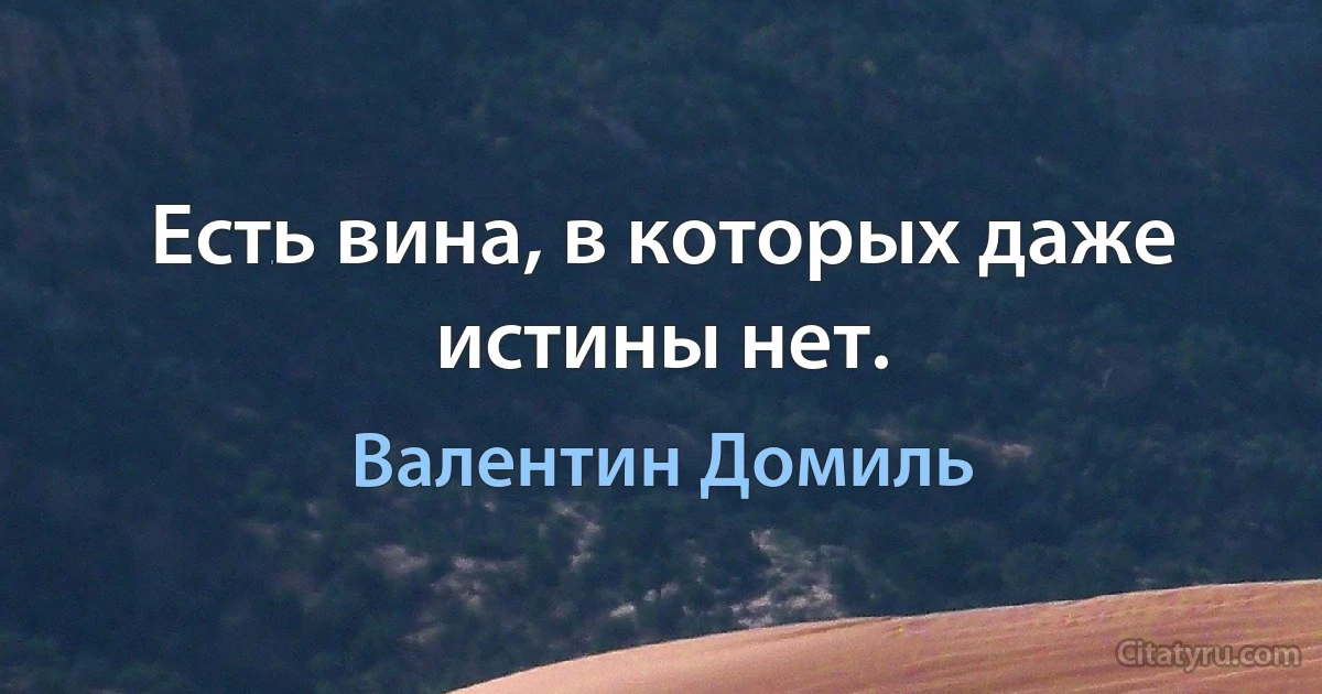 Есть вина, в которых даже истины нет. (Валентин Домиль)