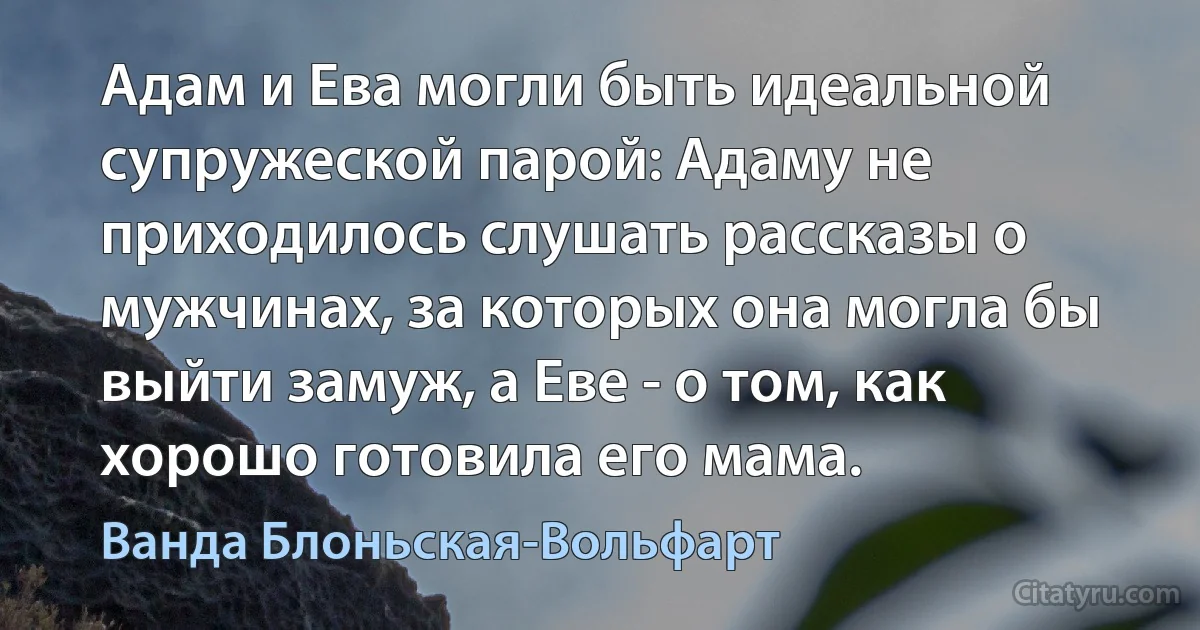 Адам и Ева могли быть идеальной супружеской парой: Адаму не приходилось слушать рассказы о мужчинах, за которых она могла бы выйти замуж, а Еве - о том, как хорошо готовила его мама. (Ванда Блоньская-Вольфарт)