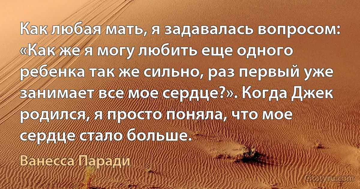 Как любая мать, я задавалась вопросом: «Как же я могу любить еще одного ребенка так же сильно, раз первый уже занимает все мое сердце?». Когда Джек родился, я просто поняла, что мое сердце стало больше. (Ванесса Паради)