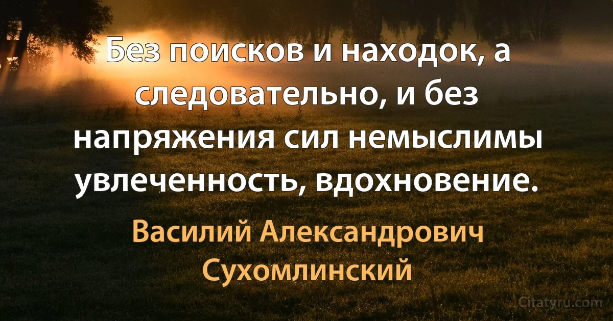 Без поисков и находок, а следовательно, и без напряжения сил немыслимы увлеченность, вдохновение. (Василий Александрович Сухомлинский)