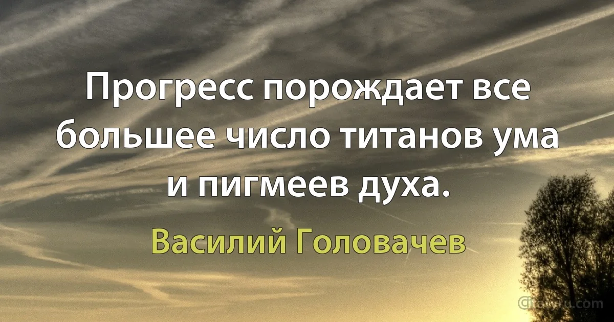 Прогресс порождает все большее число титанов ума и пигмеев духа. (Василий Головачев)