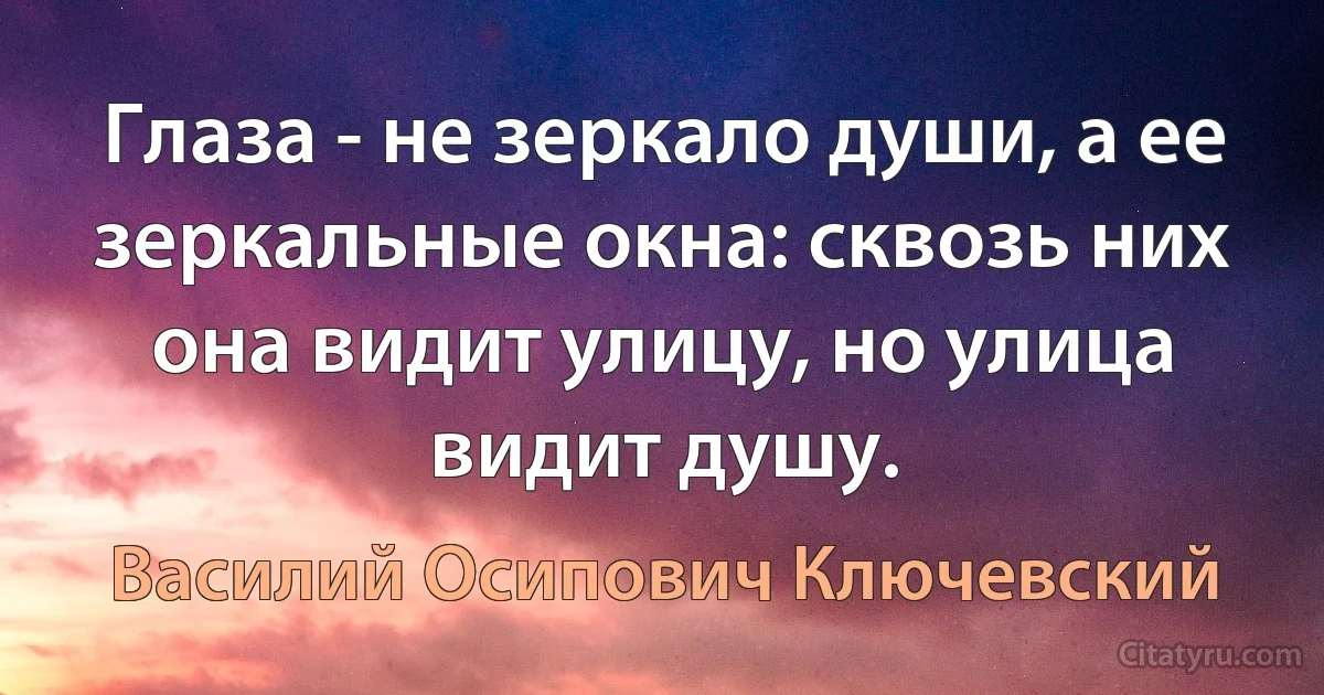 Глаза - не зеркало души, а ее зеркальные окна: сквозь них она видит улицу, но улица видит душу. (Василий Осипович Ключевский)