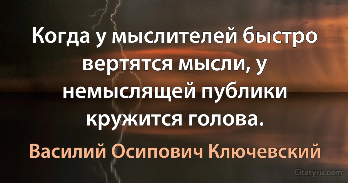 Когда у мыслителей быстро вертятся мысли, у немыслящей публики кружится голова. (Василий Осипович Ключевский)