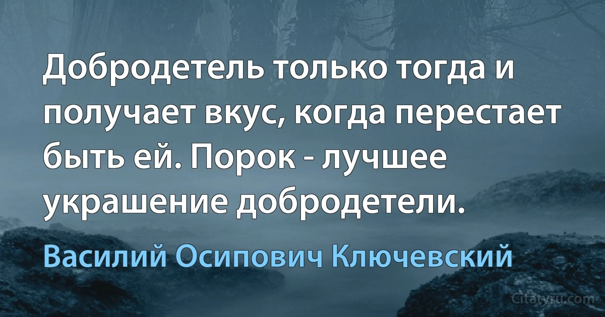 Добродетель только тогда и получает вкус, когда перестает быть ей. Порок - лучшее украшение добродетели. (Василий Осипович Ключевский)