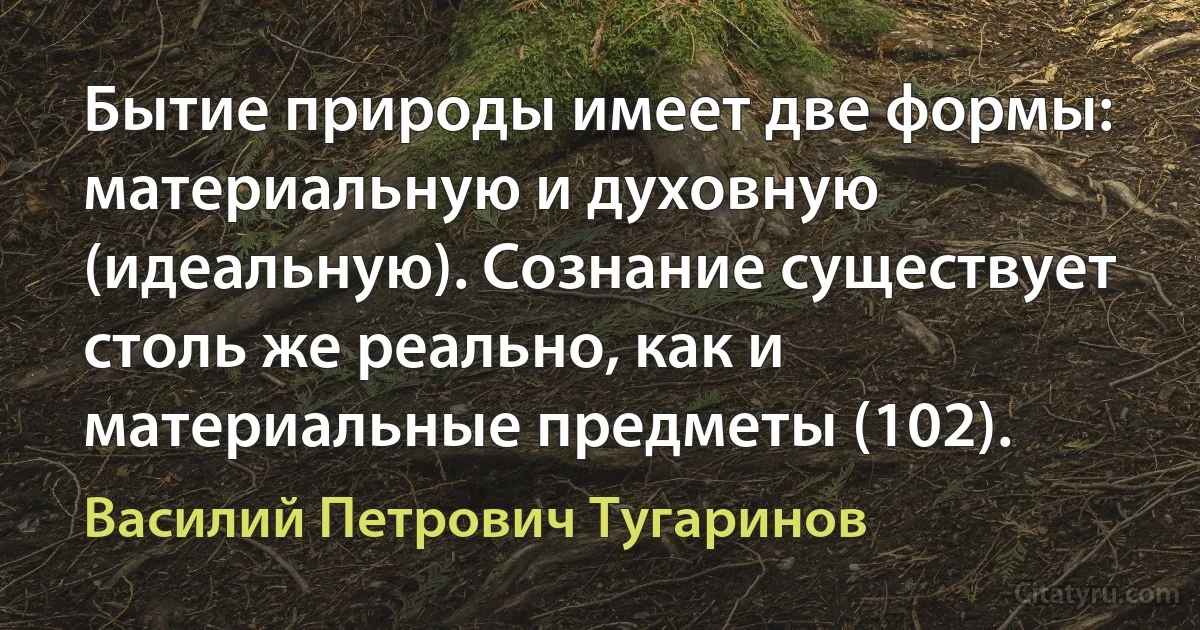 Бытие природы имеет две формы: материальную и духовную (идеальную). Сознание существует столь же реально, как и материальные предметы (102). (Василий Петрович Тугаринов)