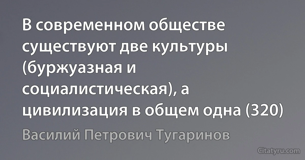 В современном обществе существуют две культуры (буржуазная и социалистическая), а цивилизация в общем одна (320) (Василий Петрович Тугаринов)