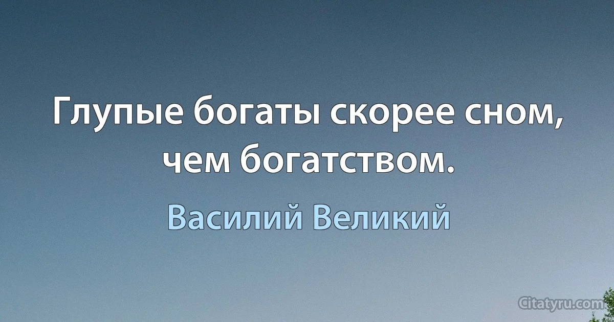 Глупые богаты скорее сном, чем богатством. (Василий Великий)