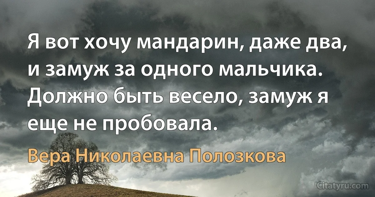 Я вот хочу мандарин, даже два, и замуж за одного мальчика. Должно быть весело, замуж я еще не пробовала. (Вера Николаевна Полозкова)