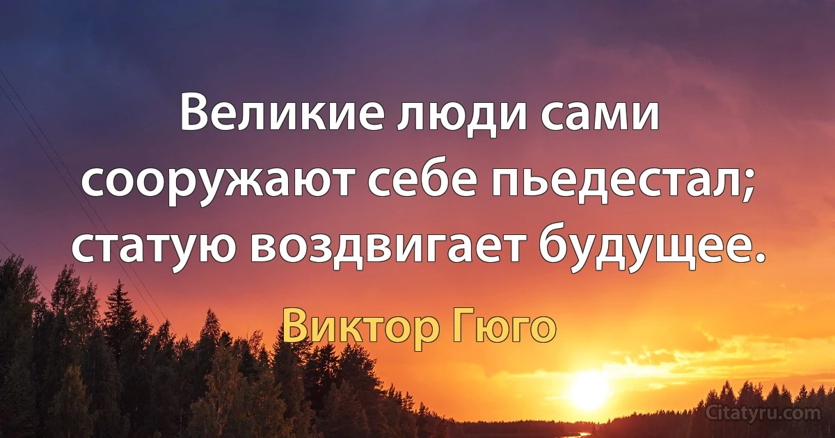 Великие люди сами сооружают себе пьедестал; статую воздвигает будущее. (Виктор Гюго)