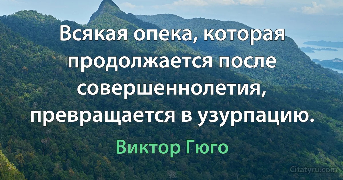 Всякая опека, которая продолжается после совершеннолетия, превращается в узурпацию. (Виктор Гюго)