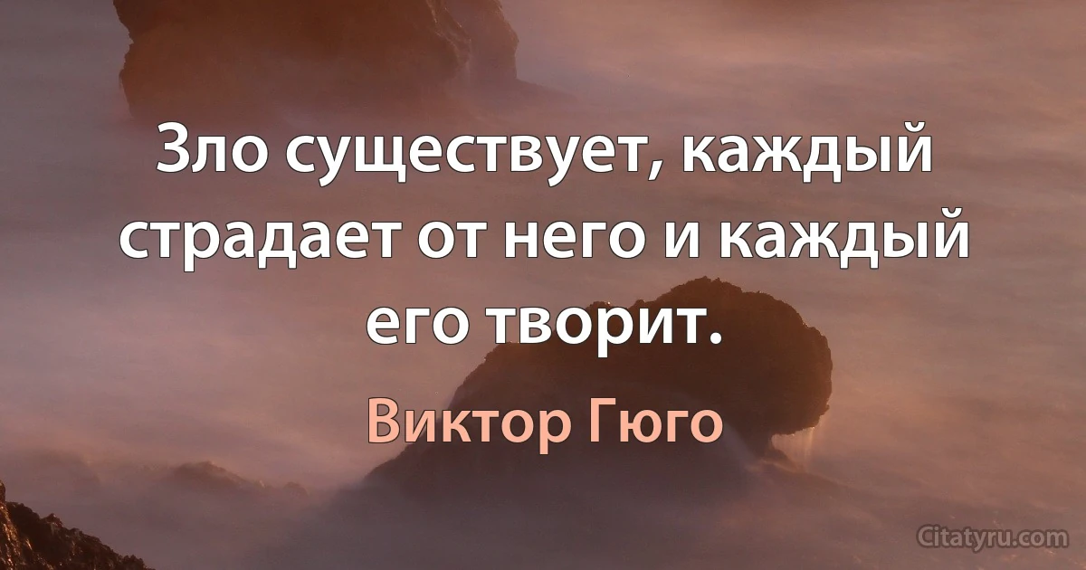 Зло существует, каждый страдает от него и каждый его творит. (Виктор Гюго)