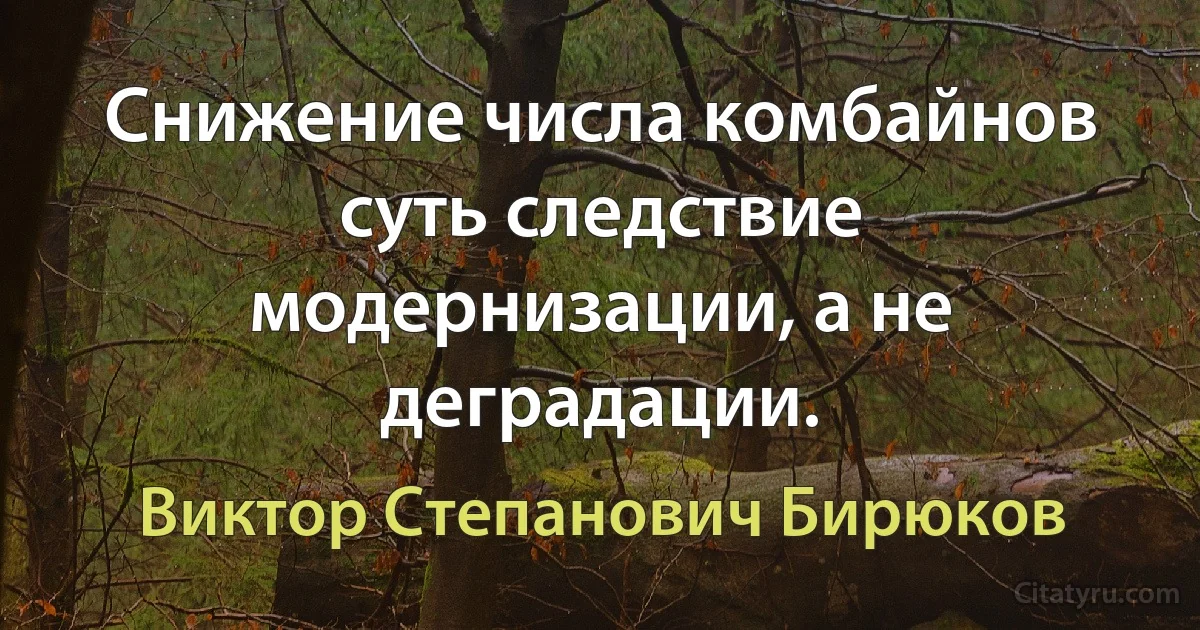 Снижение числа комбайнов суть следствие модернизации, а не деградации. (Виктор Степанович Бирюков)