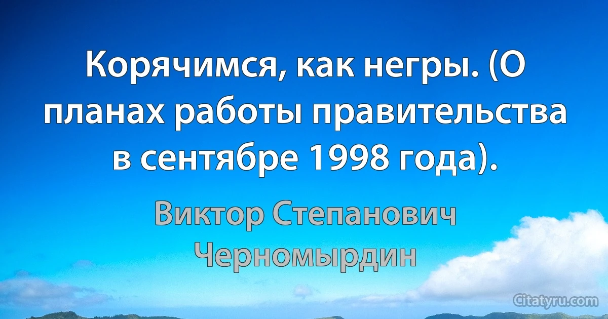 Корячимся, как негры. (О планах работы правительства в сентябре 1998 года). (Виктор Степанович Черномырдин)