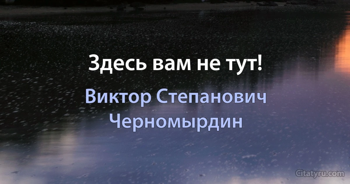 Здесь вам не тут! (Виктор Степанович Черномырдин)