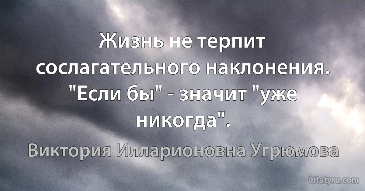 Жизнь не терпит сослагательного наклонения. "Если бы" - значит "уже никогда". (Виктория Илларионовна Угрюмова)