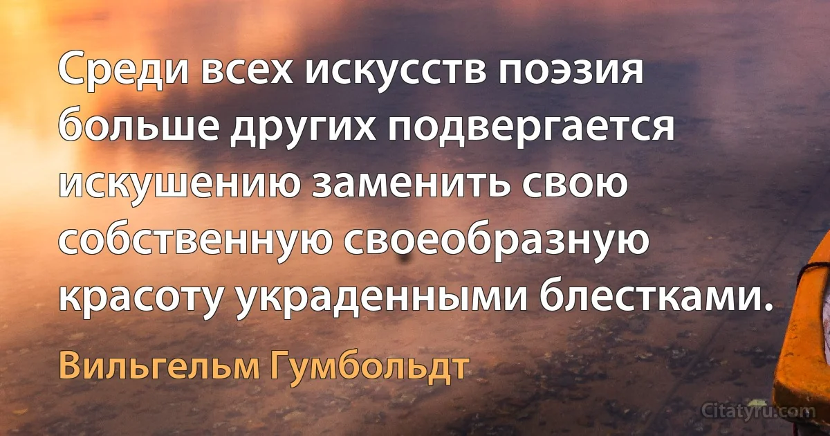 Среди всех искусств поэзия больше других подвергается искушению заменить свою собственную своеобразную красоту украденными блестками. (Вильгельм Гумбольдт)