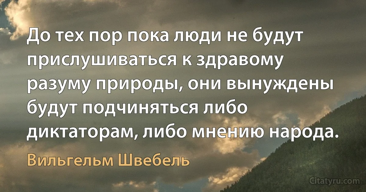 До тех пор пока люди не будут прислушиваться к здравому разуму природы, они вынуждены будут подчиняться либо диктаторам, либо мнению народа. (Вильгельм Швебель)