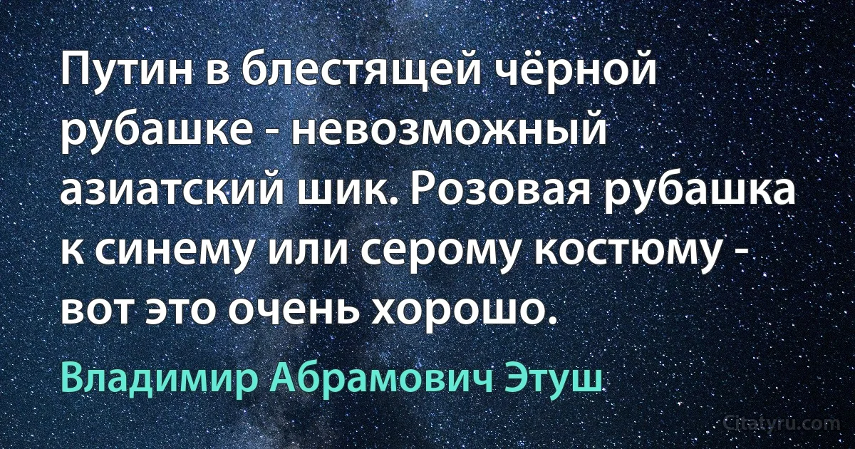 Путин в блестящей чёрной рубашке - невозможный азиатский шик. Розовая рубашка к синему или серому костюму - вот это очень хорошо. (Владимир Абрамович Этуш)