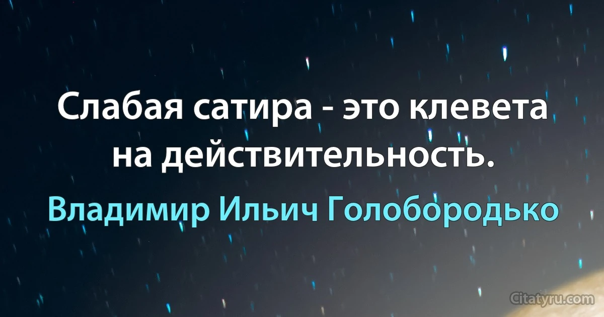 Слабая сатира - это клевета на действительность. (Владимир Ильич Голобородько)