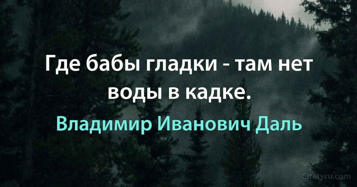 Где бабы гладки - там нет воды в кадке. (Владимир Иванович Даль)