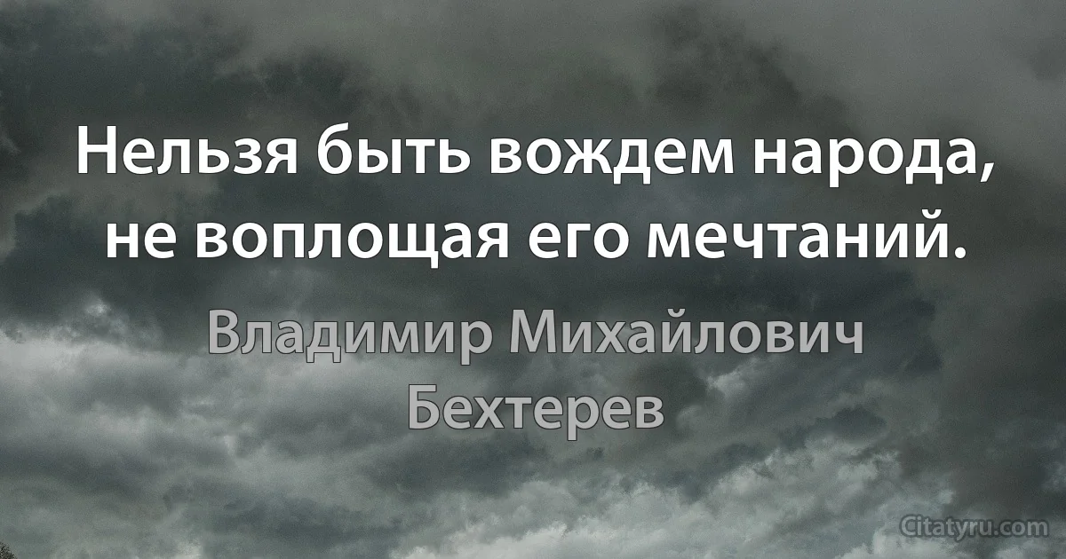 Нельзя быть вождем народа, не воплощая его мечтаний. (Владимир Михайлович Бехтерев)