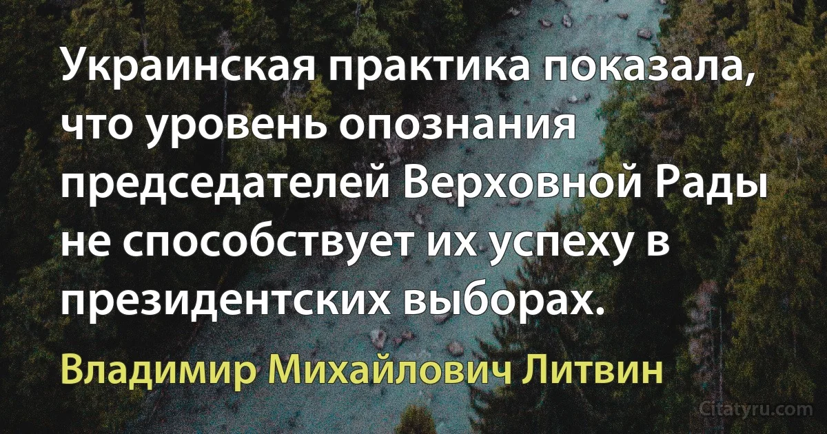 Украинская практика показала, что уровень опознания председателей Верховной Рады не способствует их успеху в президентских выборах. (Владимир Михайлович Литвин)