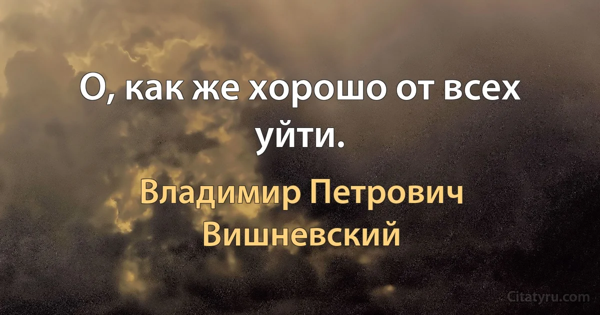 О, как же хорошо от всех уйти. (Владимир Петрович Вишневский)