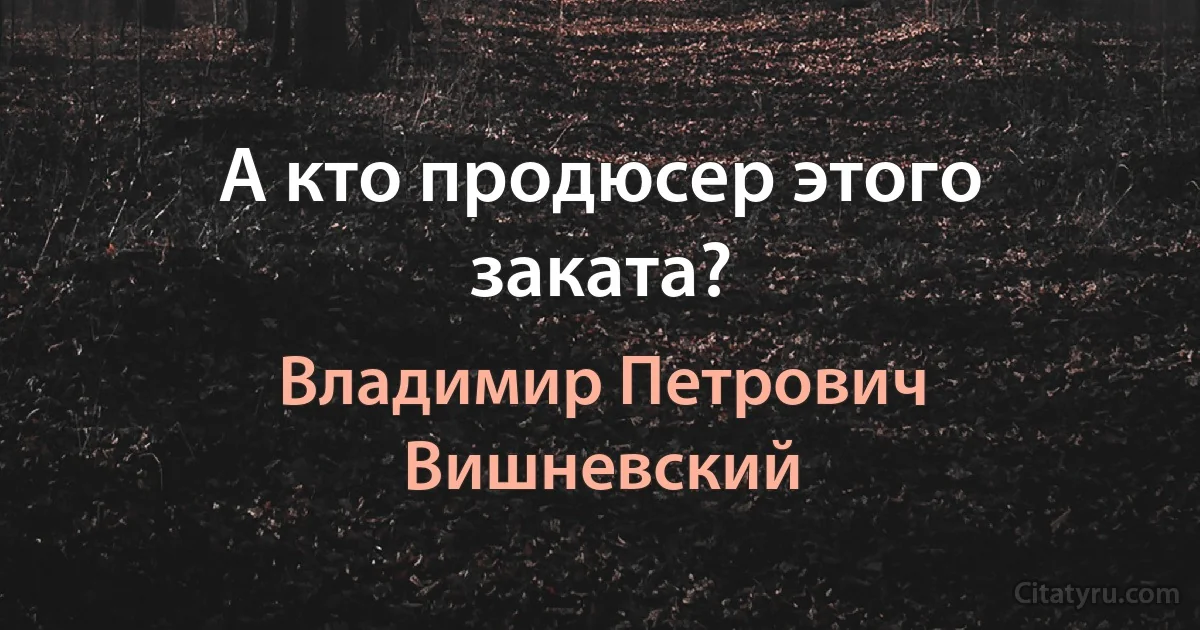 А кто продюсер этого заката? (Владимир Петрович Вишневский)