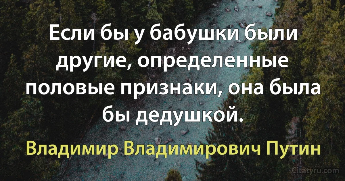 Если бы у бабушки были другие, определенные половые признаки, она была бы дедушкой. (Владимир Владимирович Путин)