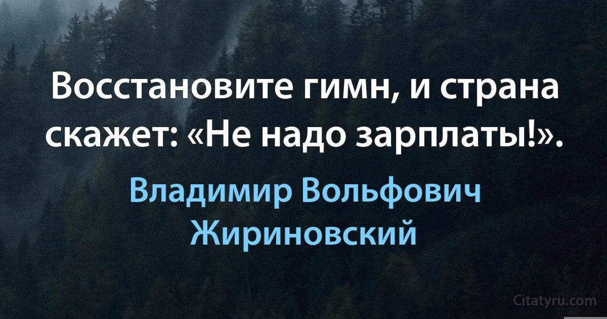 Восстановите гимн, и страна скажет: «Не надо зарплаты!». (Владимир Вольфович Жириновский)