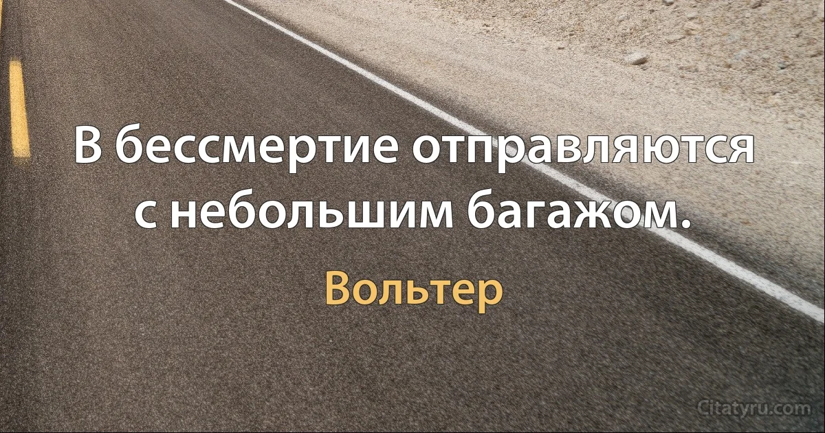 В бессмертие отправляются с небольшим багажом. (Вольтер)