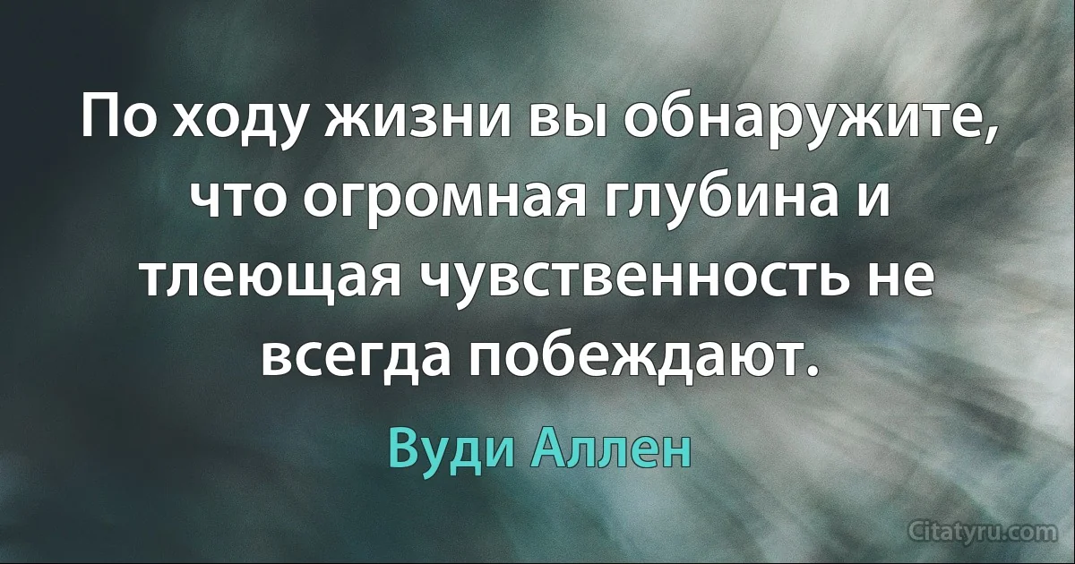 По ходу жизни вы обнаружите, что огромная глубина и тлеющая чувственность не всегда побеждают. (Вуди Аллен)