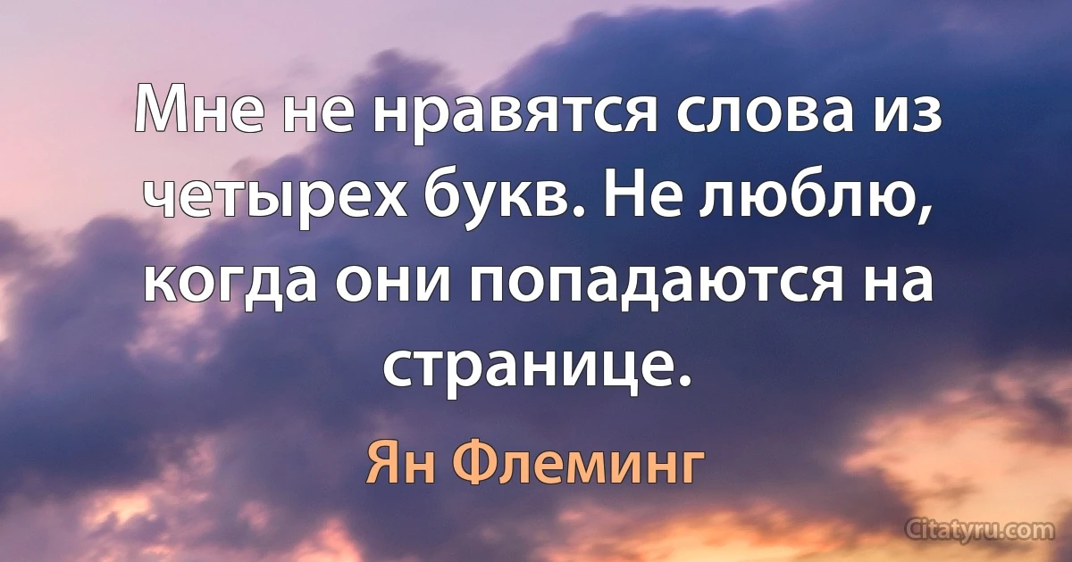 Мне не нравятся слова из четырех букв. Не люблю, когда они попадаются на странице. (Ян Флеминг)