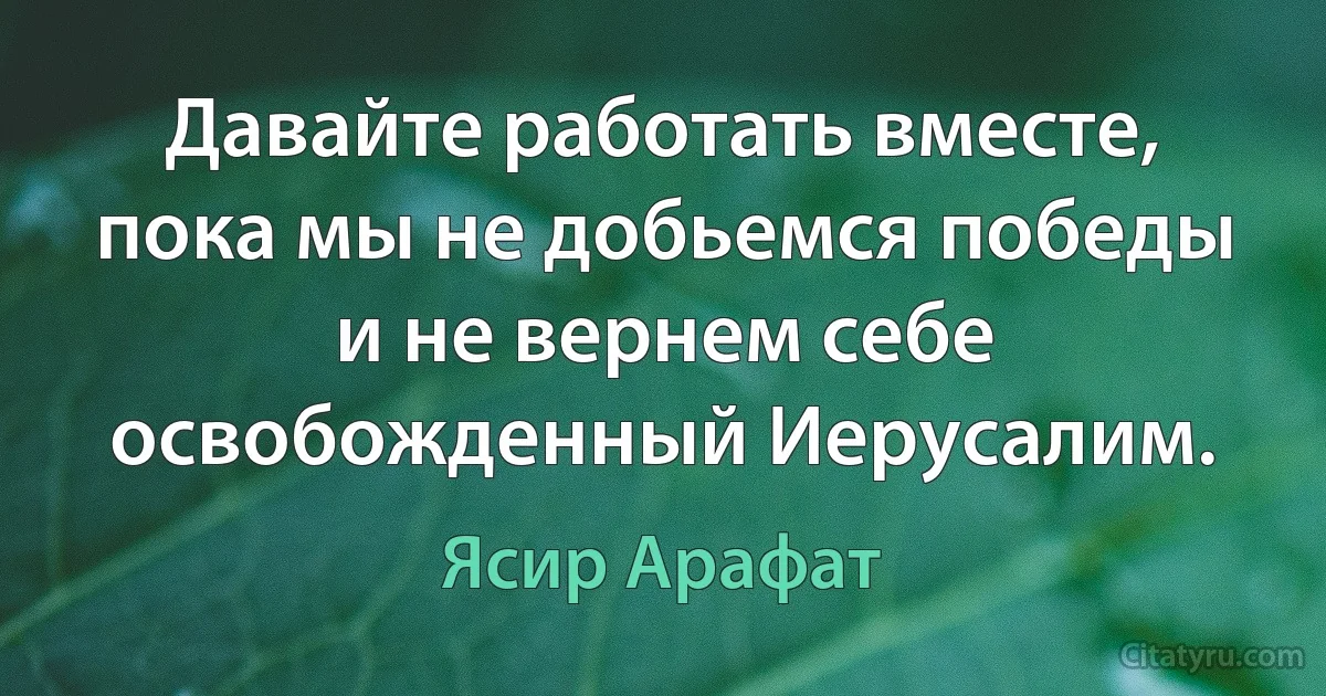 Давайте работать вместе, пока мы не добьемся победы и не вернем себе освобожденный Иерусалим. (Ясир Арафат)