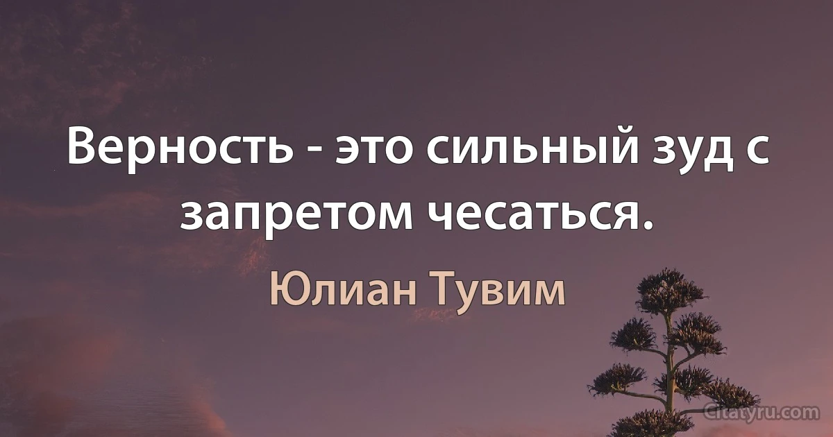 Верность - это сильный зуд с запретом чесаться. (Юлиан Тувим)