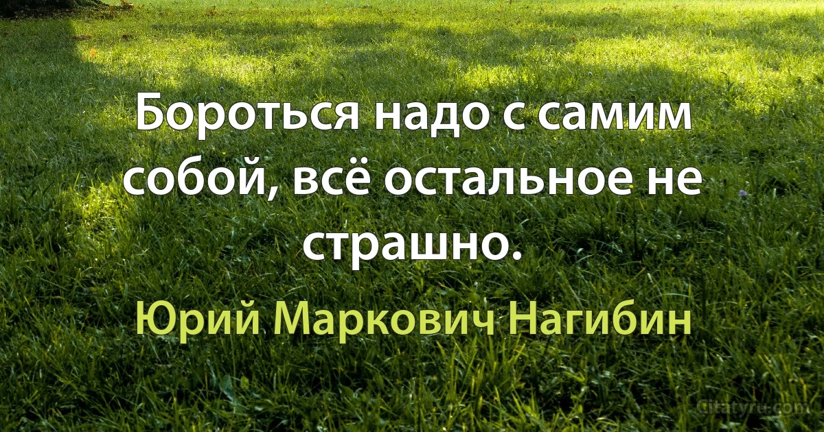 Бороться надо с самим собой, всё остальное не страшно. (Юрий Маркович Нагибин)