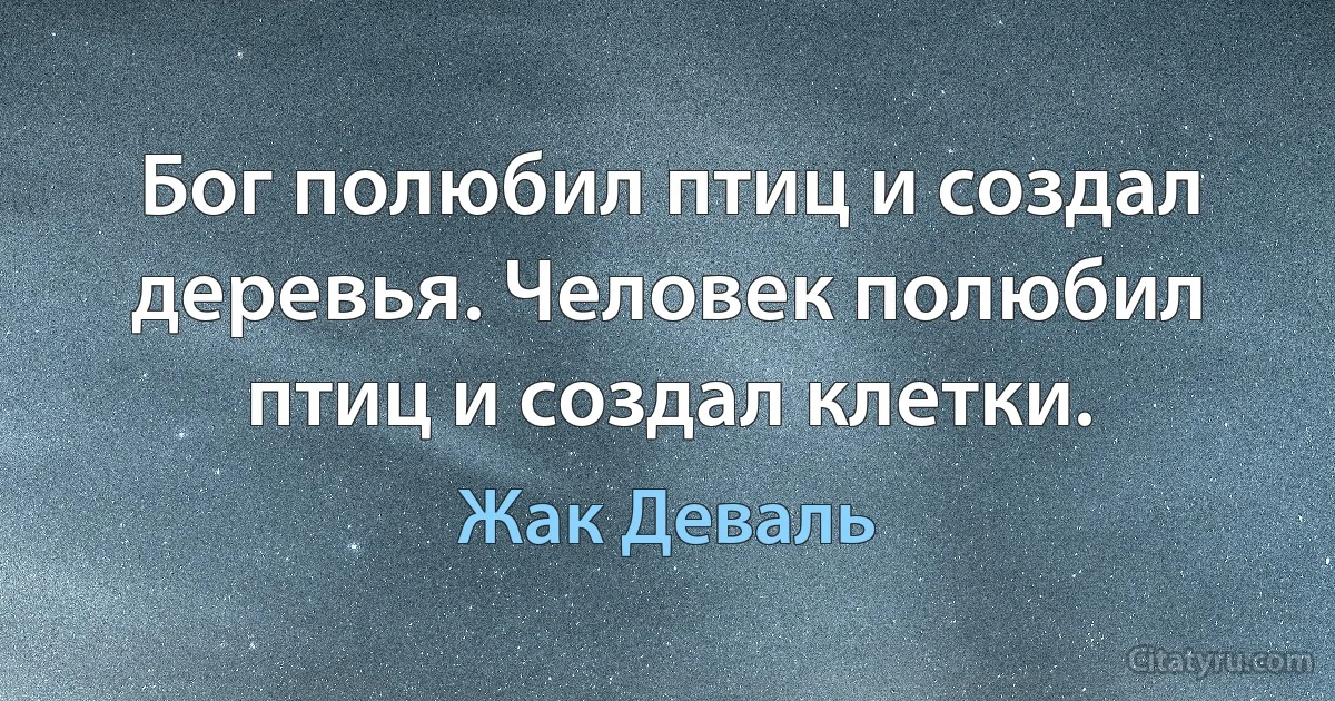 Бог полюбил птиц и создал деревья. Человек полюбил птиц и создал клетки. (Жак Деваль)