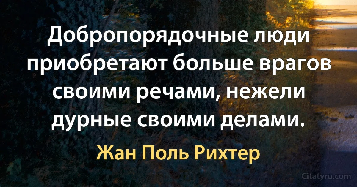 Добропорядочные люди приобретают больше врагов своими речами, нежели дурные своими делами. (Жан Поль Рихтер)