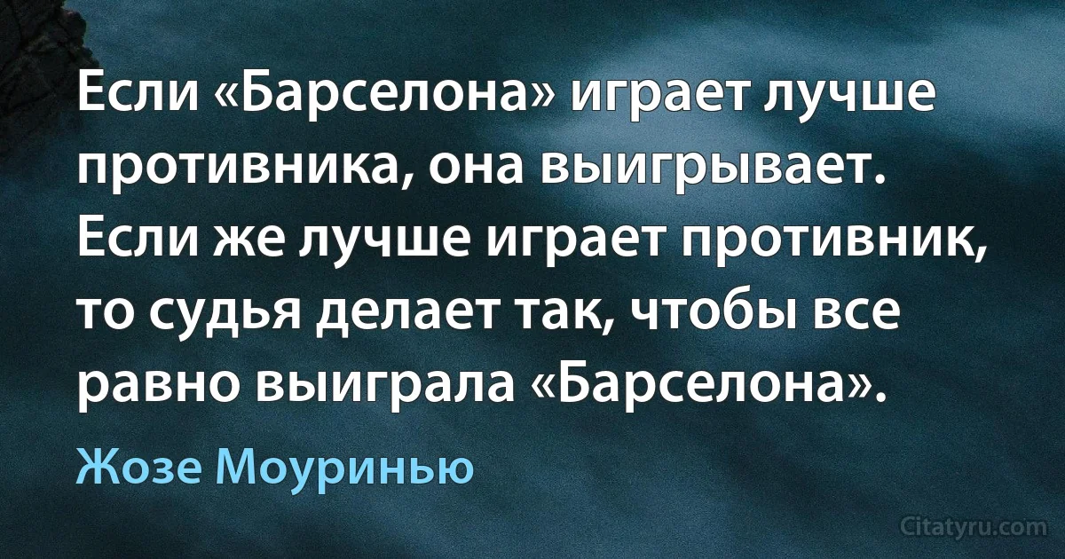 Если «Барселона» играет лучше противника, она выигрывает. Если же лучше играет противник, то судья делает так, чтобы все равно выиграла «Барселона». (Жозе Моуринью)