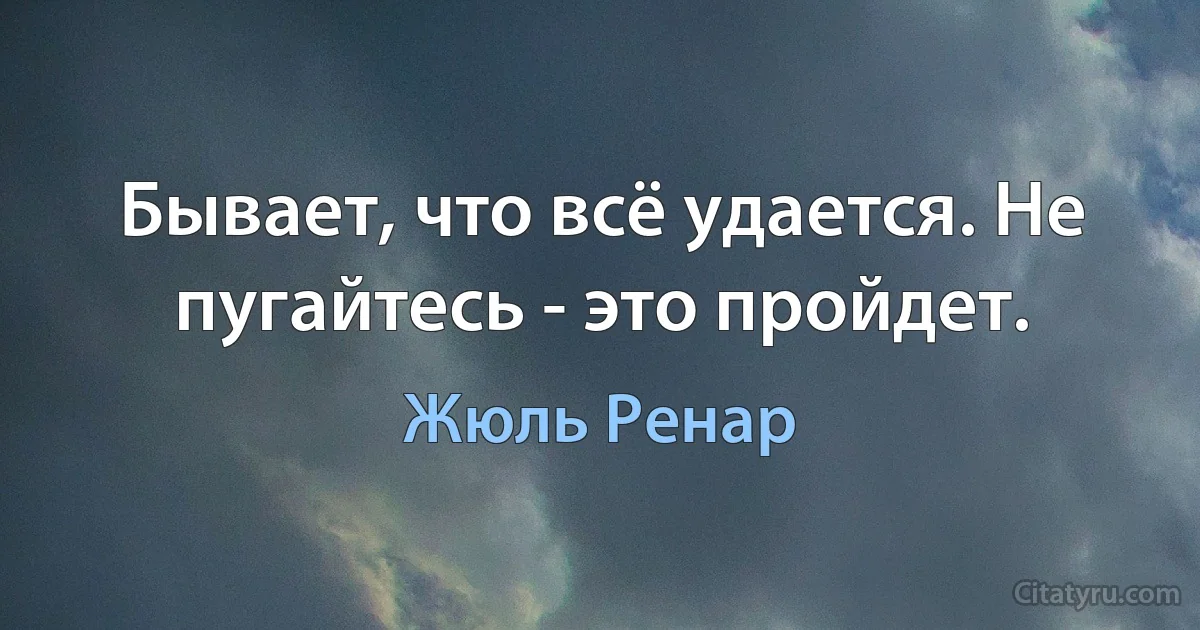 Бывает, что всё удается. Не пугайтесь - это пройдет. (Жюль Ренар)