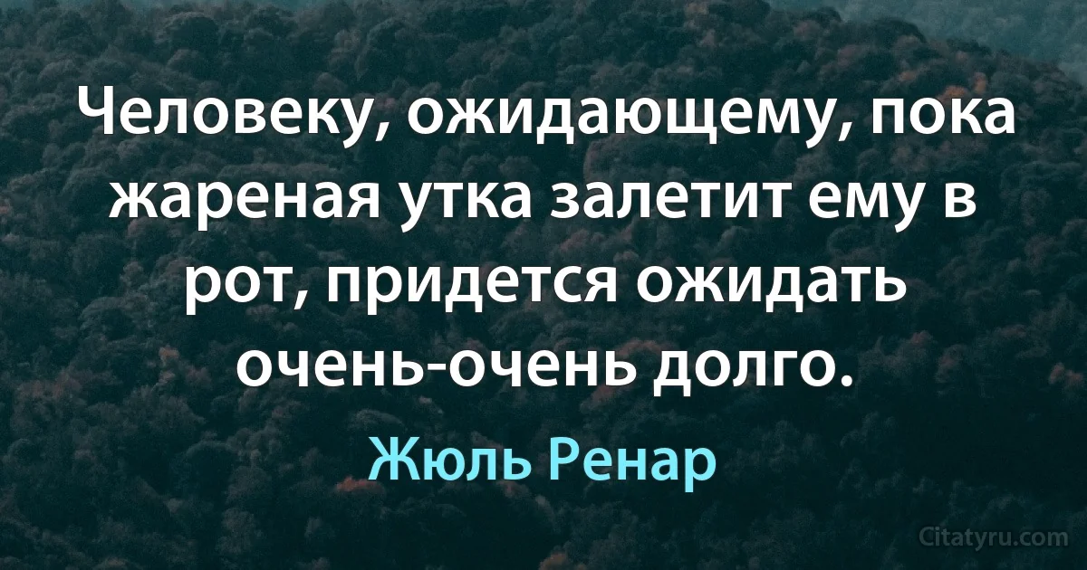 Человеку, ожидающему, пока жареная утка залетит ему в рот, придется ожидать очень-очень долго. (Жюль Ренар)