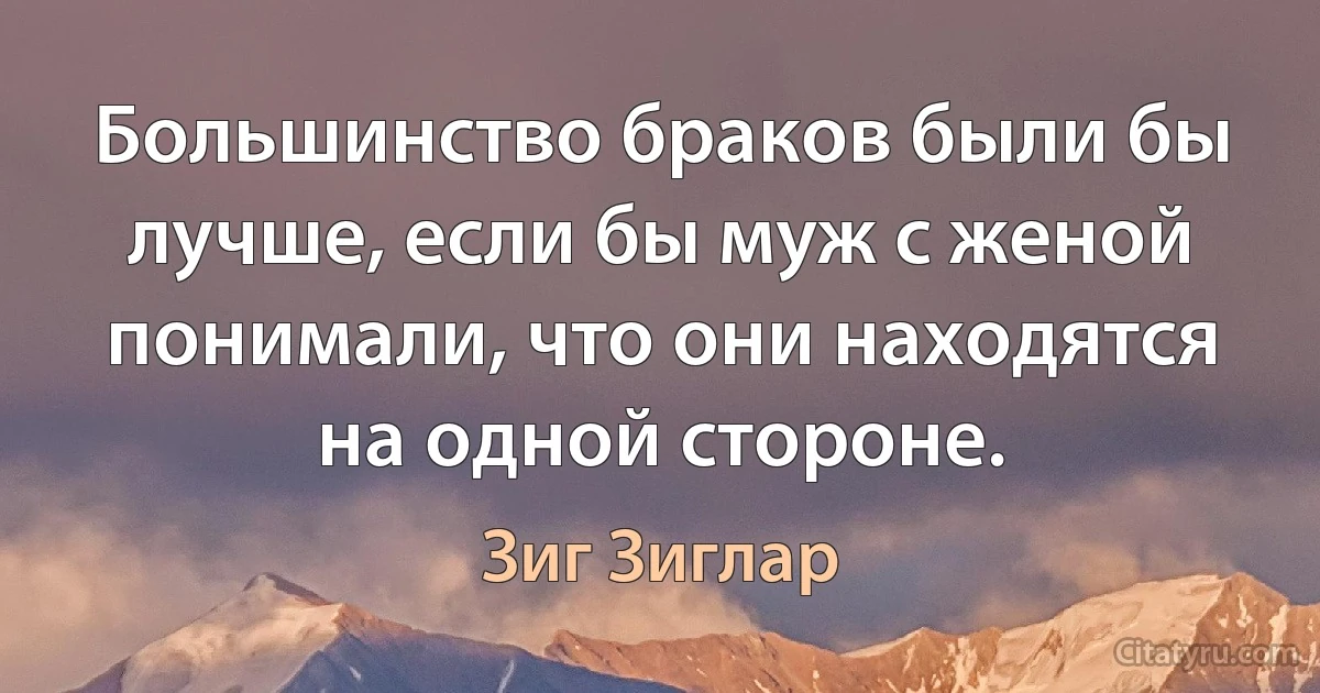 Большинство браков были бы лучше, если бы муж с женой понимали, что они находятся на одной стороне. (Зиг Зиглар)