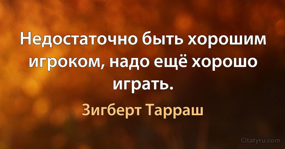 Недостаточно быть хорошим игроком, надо ещё хорошо играть. (Зигберт Тарраш)