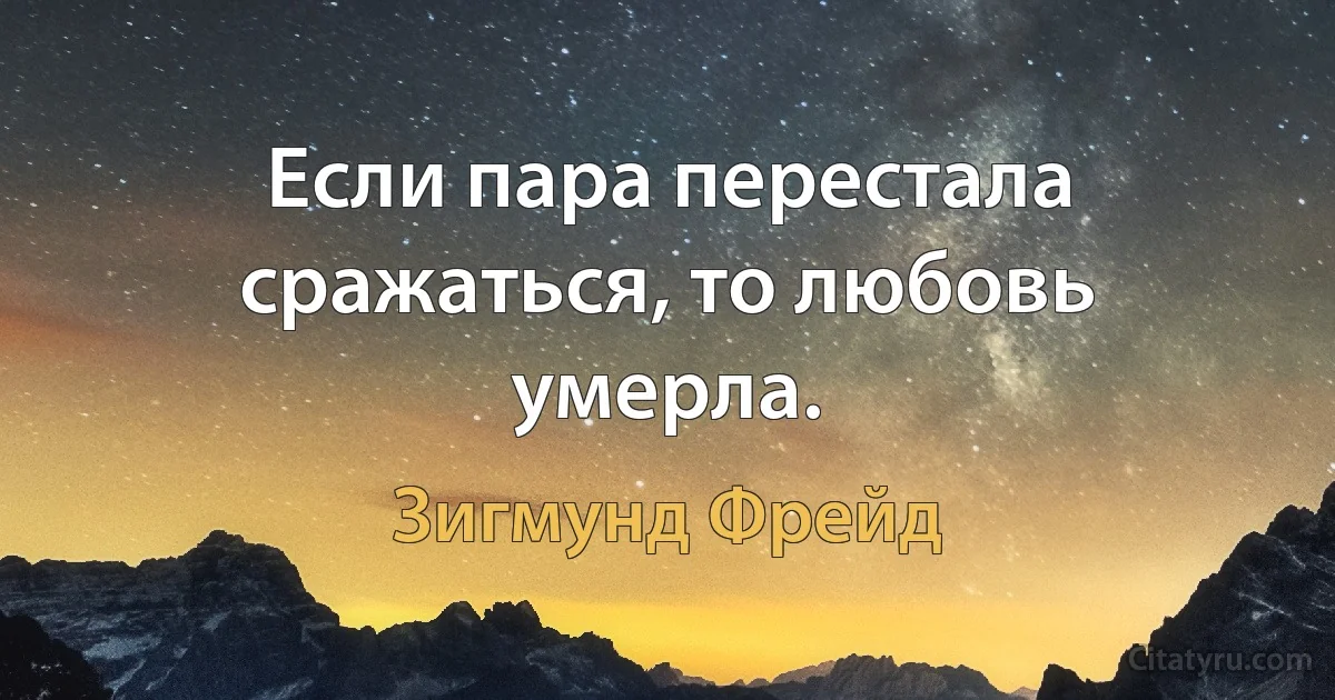 Если пара перестала сражаться, то любовь умерла. (Зигмунд Фрейд)