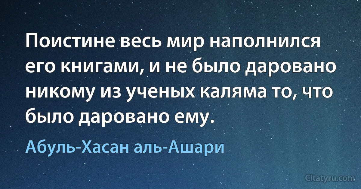 Поистине весь мир наполнился его книгами, и не было даровано никому из ученых каляма то, что было даровано ему. (Абуль-Хасан аль-Ашари)