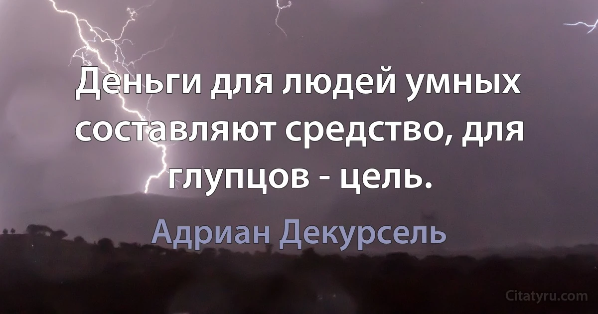 Деньги для людей умных составляют средство, для глупцов - цель. (Адриан Декурсель)