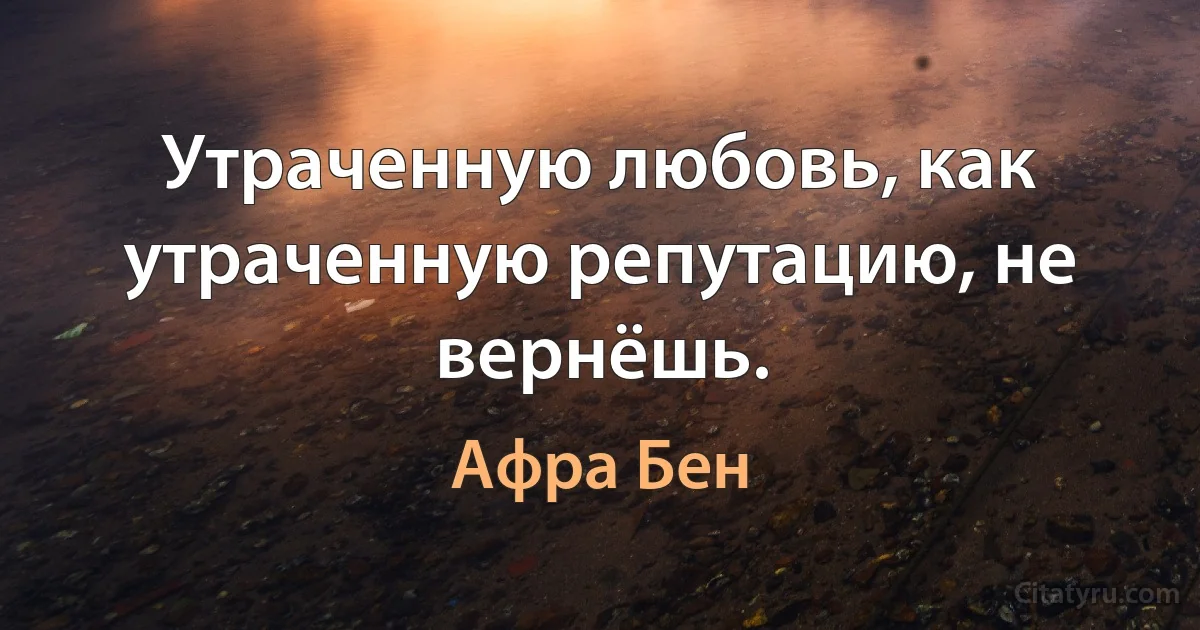 Утраченную любовь, как утраченную репутацию, не вернёшь. (Афра Бен)