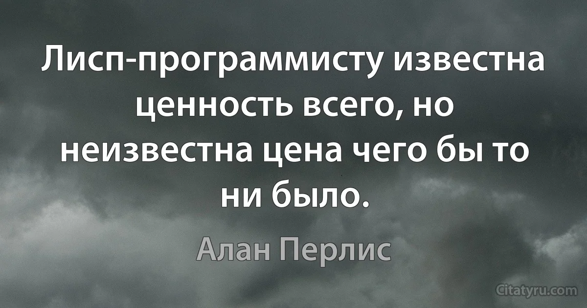 Лисп-программисту известна ценность всего, но неизвестна цена чего бы то ни было. (Алан Перлис)