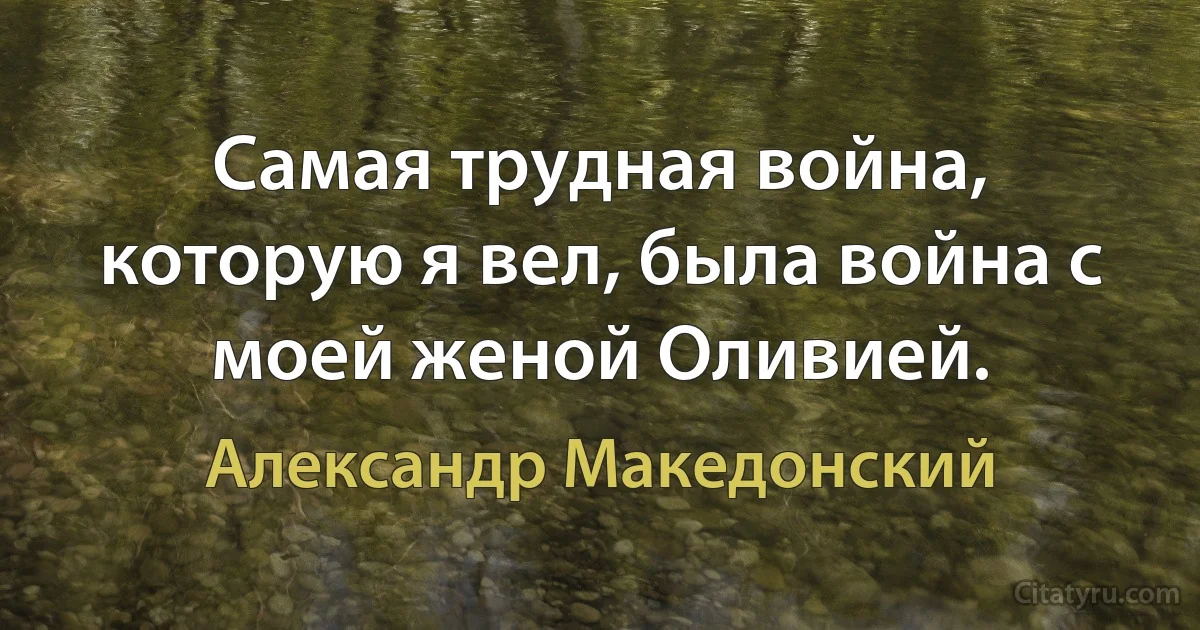 Самая трудная война, которую я вел, была война с моей женой Оливией. (Александр Македонский)