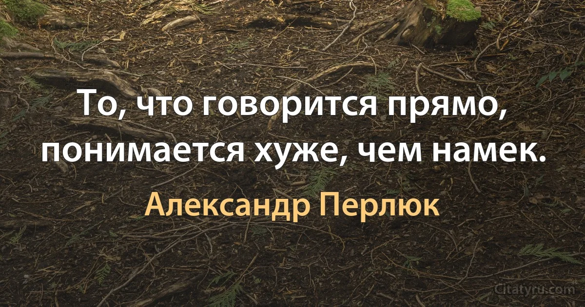 То, что говорится прямо, понимается хуже, чем намек. (Александр Перлюк)